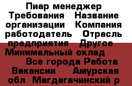 Пиар менеджер Требования › Название организации ­ Компания-работодатель › Отрасль предприятия ­ Другое › Минимальный оклад ­ 25 000 - Все города Работа » Вакансии   . Амурская обл.,Магдагачинский р-н